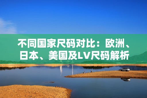 不同国家尺码对比：欧洲、日本、美国及LV尺码解析