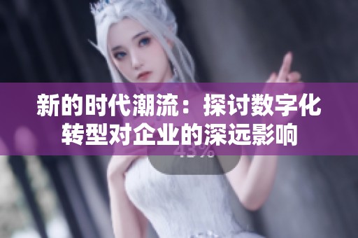 新的时代潮流：探讨数字化转型对企业的深远影响