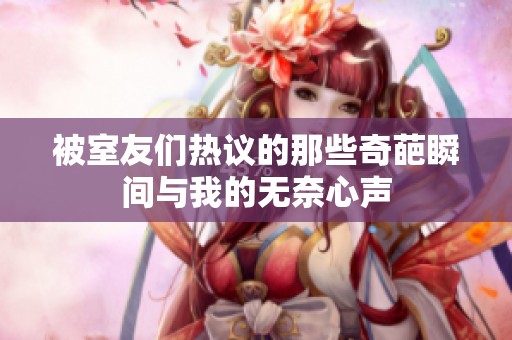 被室友们热议的那些奇葩瞬间与我的无奈心声
