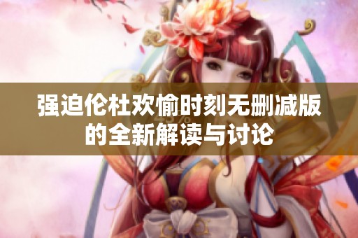 强迫伦杜欢愉时刻无删减版的全新解读与讨论