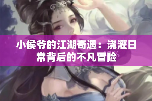 小侯爷的江湖奇遇：浇灌日常背后的不凡冒险