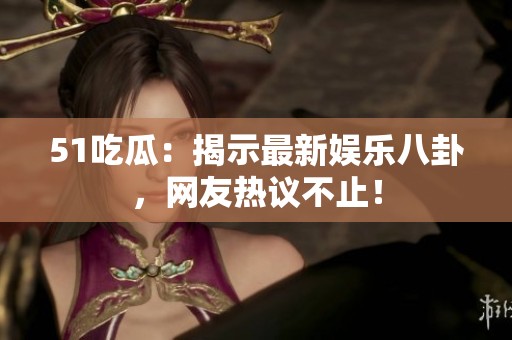 51吃瓜：揭示最新娱乐八卦，网友热议不止！