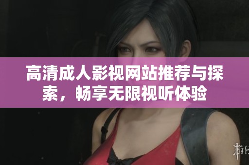 高清成人影视网站推荐与探索，畅享无限视听体验