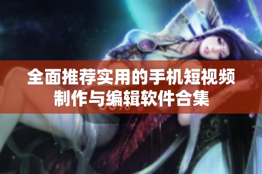 全面推荐实用的手机短视频制作与编辑软件合集