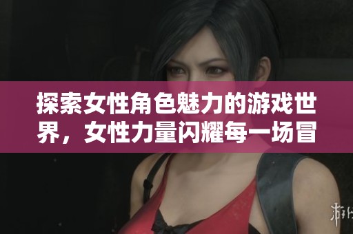探索女性角色魅力的游戏世界，女性力量闪耀每一场冒险
