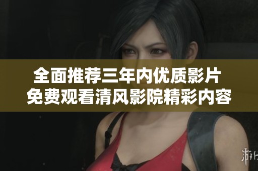 全面推荐三年内优质影片 免费观看清风影院精彩内容 