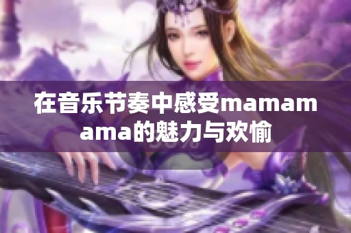 在音乐节奏中感受mamamama的魅力与欢愉