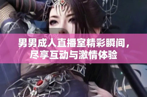 男男成人直播室精彩瞬间，尽享互动与激情体验