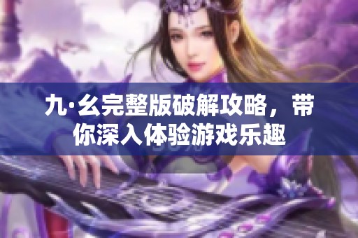 九·幺完整版破解攻略，带你深入体验游戏乐趣