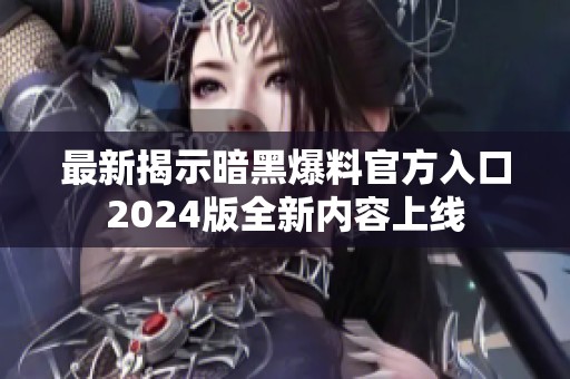 最新揭示暗黑爆料官方入口2024版全新内容上线