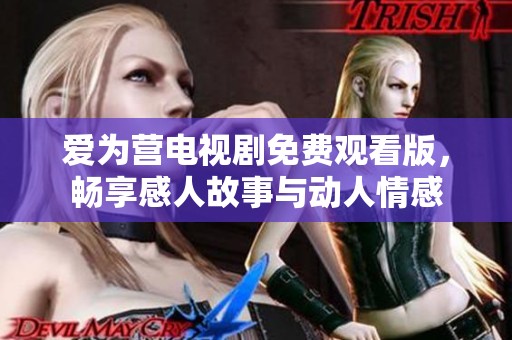 爱为营电视剧免费观看版，畅享感人故事与动人情感