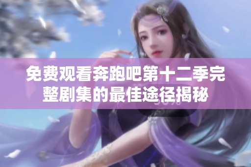 免费观看奔跑吧第十二季完整剧集的最佳途径揭秘