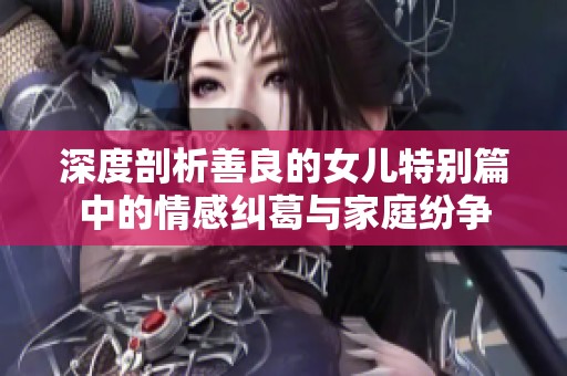 深度剖析善良的女儿特别篇中的情感纠葛与家庭纷争