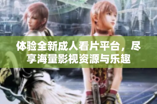 体验全新成人看片平台，尽享海量影视资源与乐趣