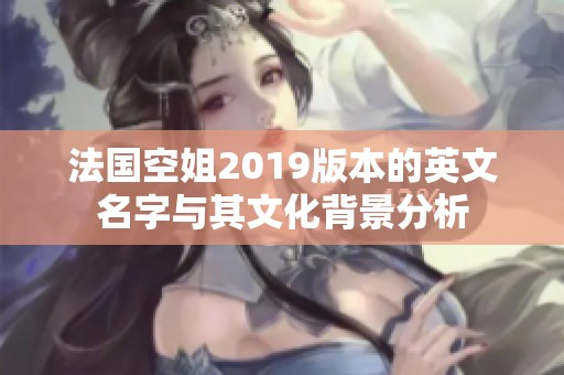 法国空姐2019版本的英文名字与其文化背景分析
