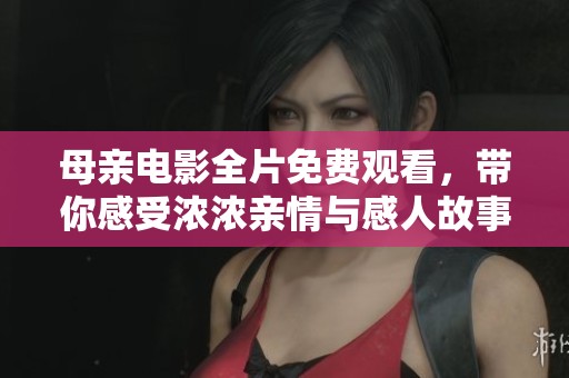 母亲电影全片免费观看，带你感受浓浓亲情与感人故事