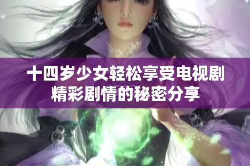 十四岁少女轻松享受电视剧精彩剧情的秘密分享