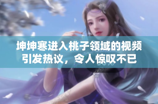 坤坤寒进入桃子领域的视频引发热议，令人惊叹不已