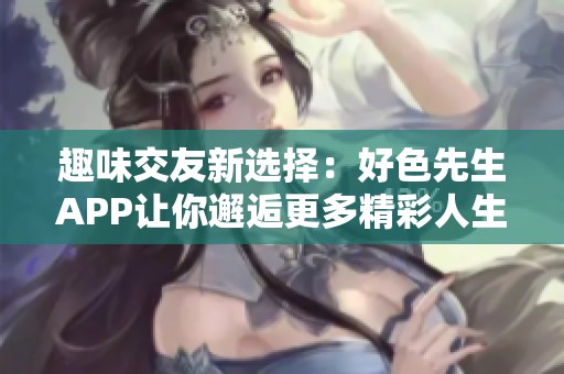 趣味交友新选择：好色先生APP让你邂逅更多精彩人生