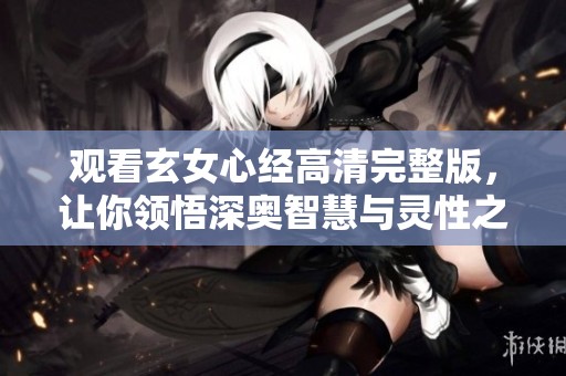 观看玄女心经高清完整版，让你领悟深奥智慧与灵性之旅