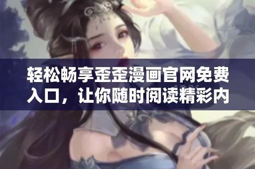 轻松畅享歪歪漫画官网免费入口，让你随时阅读精彩内容