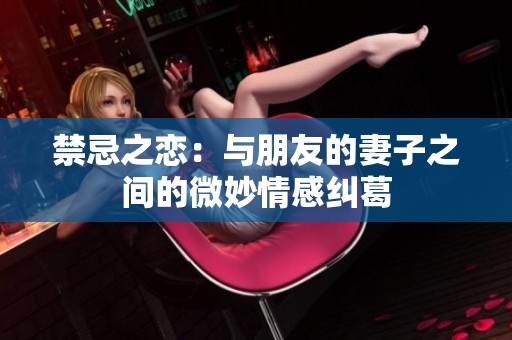 禁忌之恋：与朋友的妻子之间的微妙情感纠葛