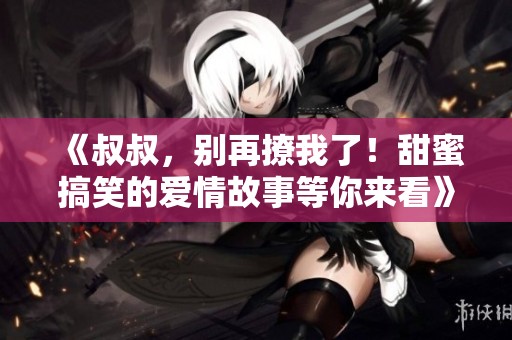 《叔叔，别再撩我了！甜蜜搞笑的爱情故事等你来看》