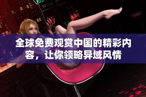 全球免费观赏中国的精彩内容，让你领略异域风情