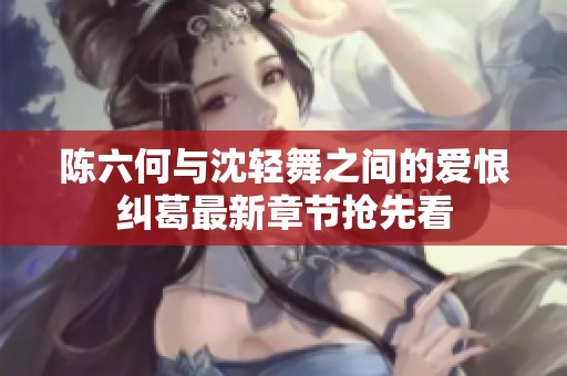陈六何与沈轻舞之间的爱恨纠葛最新章节抢先看