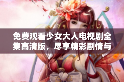 免费观看少女大人电视剧全集高清版，尽享精彩剧情与角色魅力