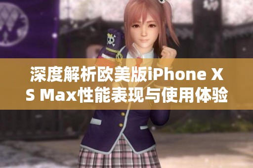 深度解析欧美版iPhone XS Max性能表现与使用体验