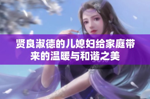 贤良淑德的儿媳妇给家庭带来的温暖与和谐之美
