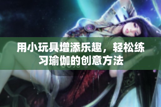用小玩具增添乐趣，轻松练习瑜伽的创意方法