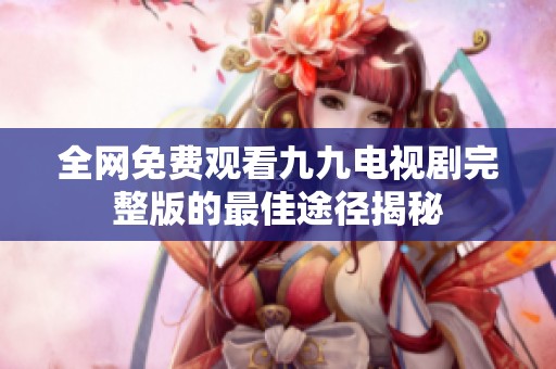 全网免费观看九九电视剧完整版的最佳途径揭秘
