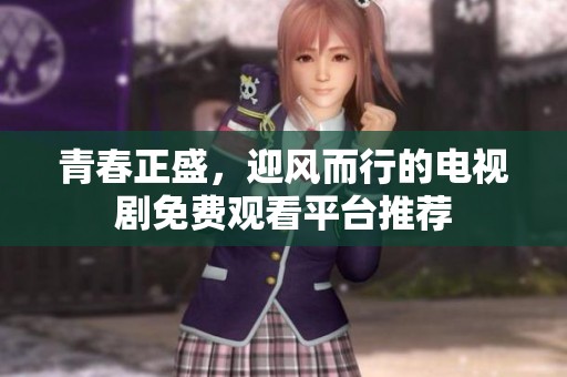 青春正盛，迎风而行的电视剧免费观看平台推荐