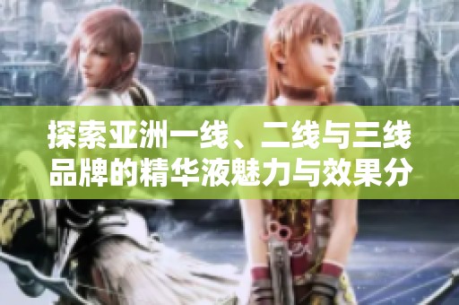 探索亚洲一线、二线与三线品牌的精华液魅力与效果分析