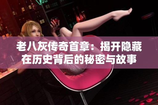 老八灰传奇首章：揭开隐藏在历史背后的秘密与故事