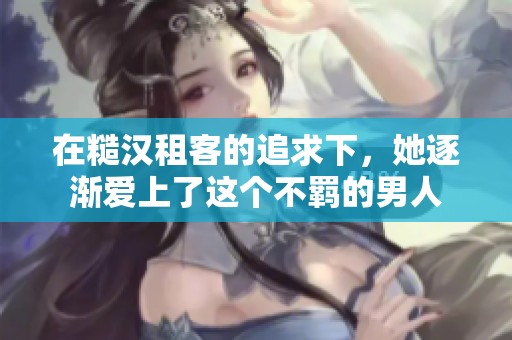 在糙汉租客的追求下，她逐渐爱上了这个不羁的男人