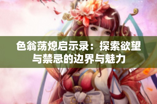 色翁荡熄启示录：探索欲望与禁忌的边界与魅力