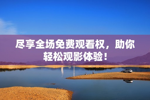 尽享全场免费观看权，助你轻松观影体验！