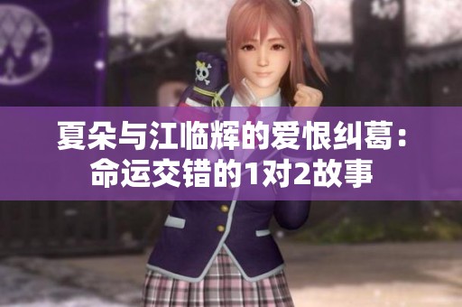 夏朵与江临辉的爱恨纠葛：命运交错的1对2故事