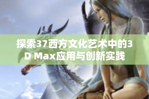 探索37西方文化艺术中的3D Max应用与创新实践