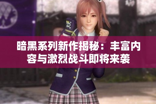 暗黑系列新作揭秘：丰富内容与激烈战斗即将来袭