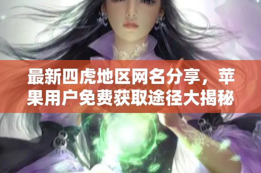 最新四虎地区网名分享，苹果用户免费获取途径大揭秘