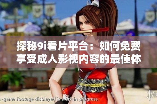 探秘9i看片平台：如何免费享受成人影视内容的最佳体验