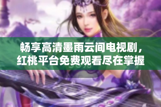畅享高清墨雨云间电视剧，红桃平台免费观看尽在掌握