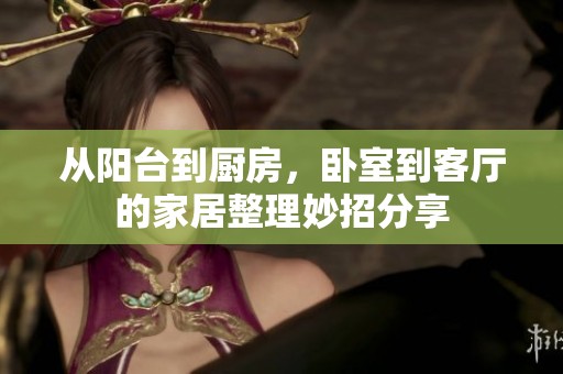 从阳台到厨房，卧室到客厅的家居整理妙招分享