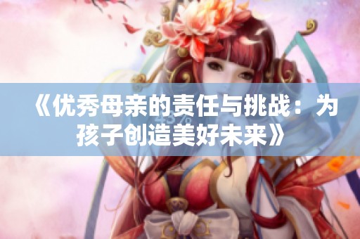 《优秀母亲的责任与挑战：为孩子创造美好未来》