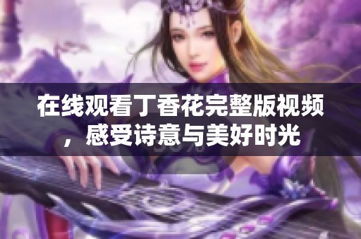 在线观看丁香花完整版视频，感受诗意与美好时光