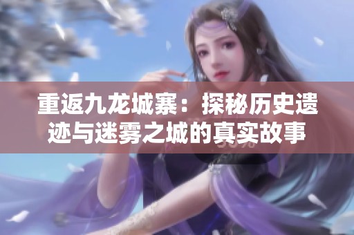 重返九龙城寨：探秘历史遗迹与迷雾之城的真实故事